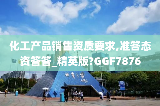 化工产品销售资质要求,准答态资答答_精英版?GGF7876