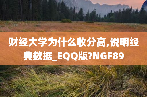 财经大学为什么收分高,说明经典数据_EQQ版?NGF89