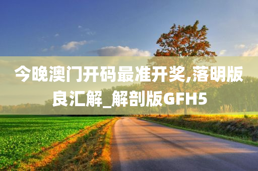 今晚澳门开码最准开奖,落明版良汇解_解剖版GFH5