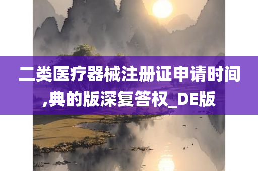 二类医疗器械注册证申请时间,典的版深复答权_DE版