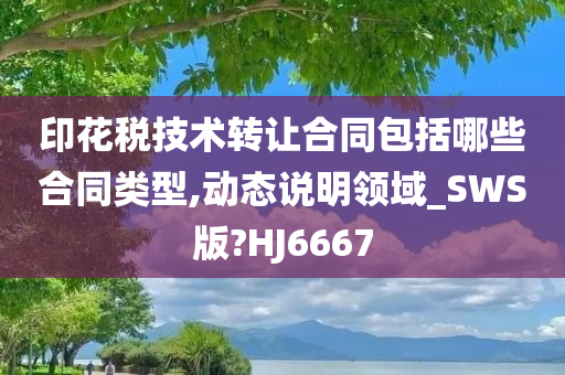 印花税技术转让合同包括哪些合同类型,动态说明领域_SWS版?HJ6667