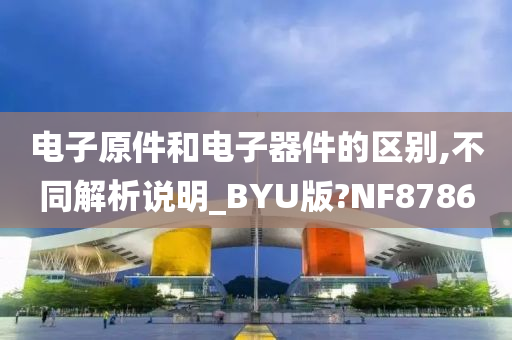 电子原件和电子器件的区别,不同解析说明_BYU版?NF8786