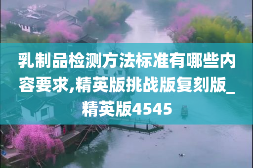 乳制品检测方法标准有哪些内容要求,精英版挑战版复刻版_精英版4545