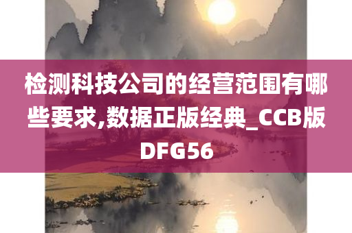 检测科技公司的经营范围有哪些要求,数据正版经典_CCB版DFG56