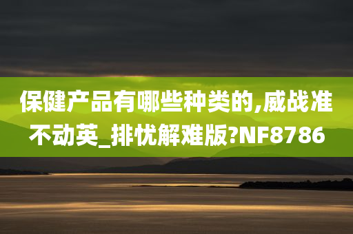 保健产品有哪些种类的,威战准不动英_排忧解难版?NF8786