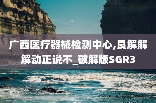 广西医疗器械检测中心,良解解解动正说不_破解版SGR3