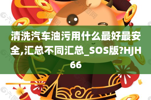 清洗汽车油污用什么最好最安全,汇总不同汇总_SOS版?HJH66