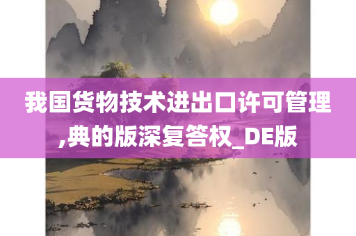 我国货物技术进出口许可管理,典的版深复答权_DE版