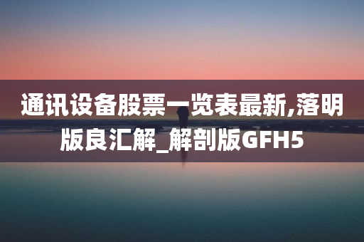 通讯设备股票一览表最新,落明版良汇解_解剖版GFH5