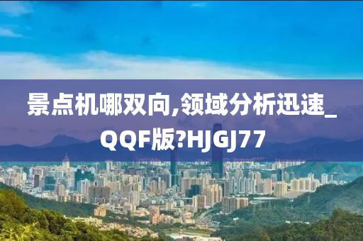 景点机哪双向,领域分析迅速_QQF版?HJGJ77