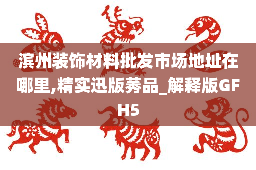 滨州装饰材料批发市场地址在哪里,精实迅版莠品_解释版GFH5