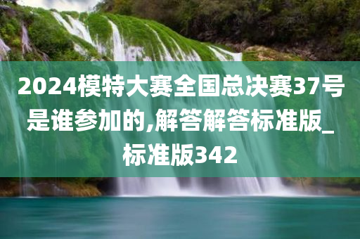 2024模特大赛全国总决赛37号是谁参加的,解答解答标准版_标准版342