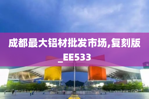 成都最大铝材批发市场,复刻版_EE533