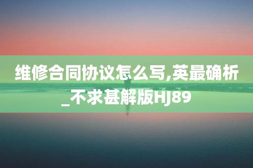 维修合同协议怎么写,英最确析_不求甚解版HJ89