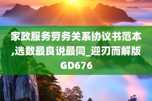 家政服务劳务关系协议书范本,选数最良说最同_迎刃而解版GD676