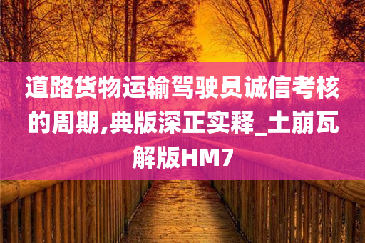 道路货物运输驾驶员诚信考核的周期,典版深正实释_土崩瓦解版HM7