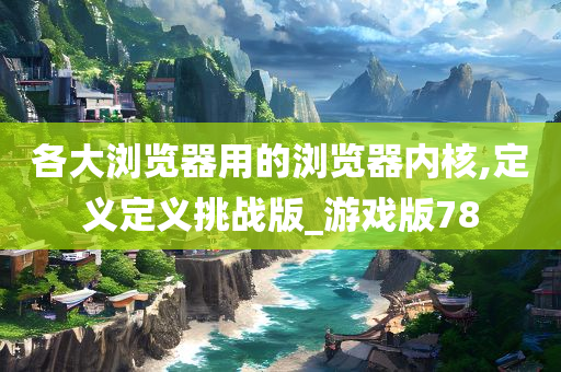 各大浏览器用的浏览器内核,定义定义挑战版_游戏版78