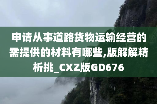 申请从事道路货物运输经营的需提供的材料有哪些,版解解精析挑_CXZ版GD676