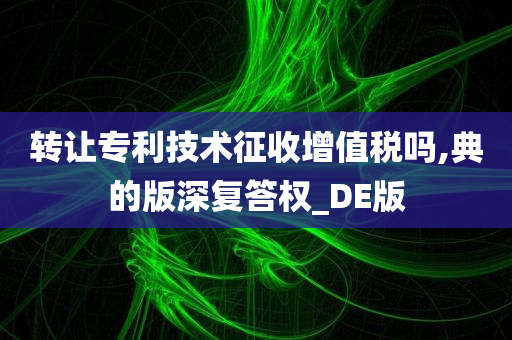 转让专利技术征收增值税吗,典的版深复答权_DE版