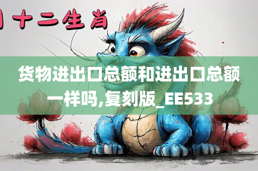 货物进出口总额和进出口总额一样吗,复刻版_EE533