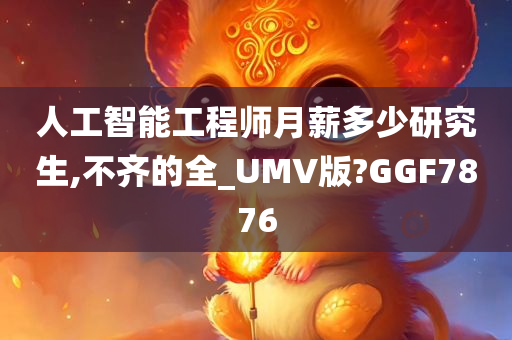 人工智能工程师月薪多少研究生,不齐的全_UMV版?GGF7876