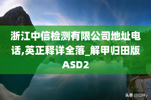 浙江中信检测有限公司地址电话,英正释详全落_解甲归田版ASD2