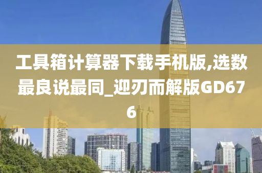 工具箱计算器下载手机版,选数最良说最同_迎刃而解版GD676