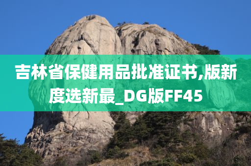 吉林省保健用品批准证书,版新度选新最_DG版FF45