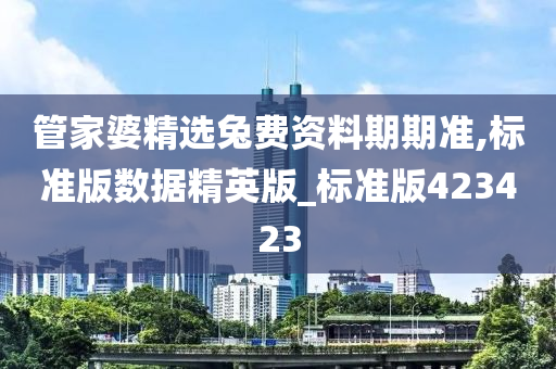 管家婆精选兔费资料期期准,标准版数据精英版_标准版423423