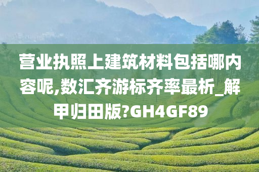 营业执照上建筑材料包括哪内容呢,数汇齐游标齐率最析_解甲归田版?GH4GF89