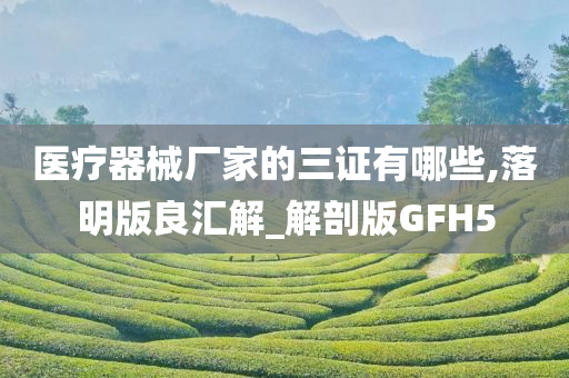 医疗器械厂家的三证有哪些,落明版良汇解_解剖版GFH5