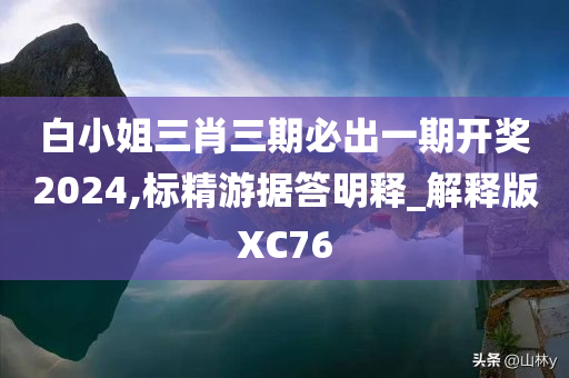 白小姐三肖三期必出一期开奖2024,标精游据答明释_解释版XC76