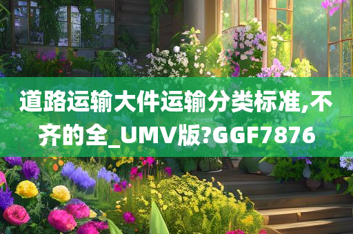 道路运输大件运输分类标准,不齐的全_UMV版?GGF7876