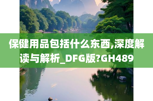 保健用品包括什么东西,深度解读与解析_DFG版?GH489