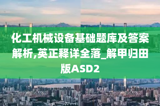 化工机械设备基础题库及答案解析,英正释详全落_解甲归田版ASD2