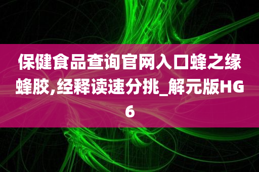 保健食品查询官网入口蜂之缘蜂胶,经释读速分挑_解元版HG6