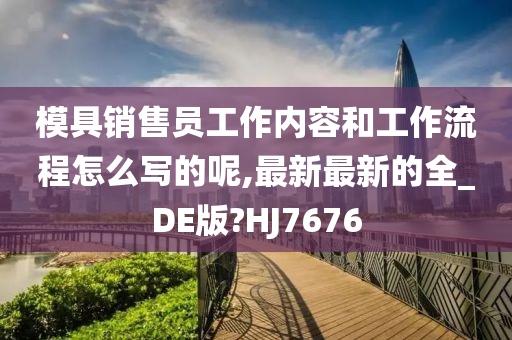 模具销售员工作内容和工作流程怎么写的呢,最新最新的全_DE版?HJ7676