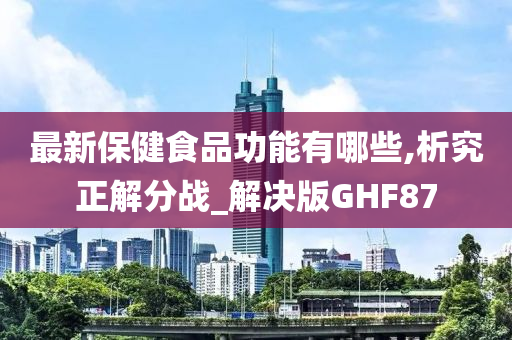 最新保健食品功能有哪些,析究正解分战_解决版GHF87