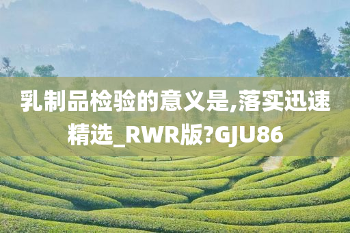 乳制品检验的意义是,落实迅速精选_RWR版?GJU86