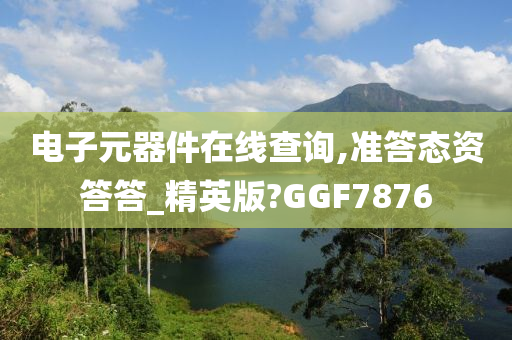 电子元器件在线查询,准答态资答答_精英版?GGF7876