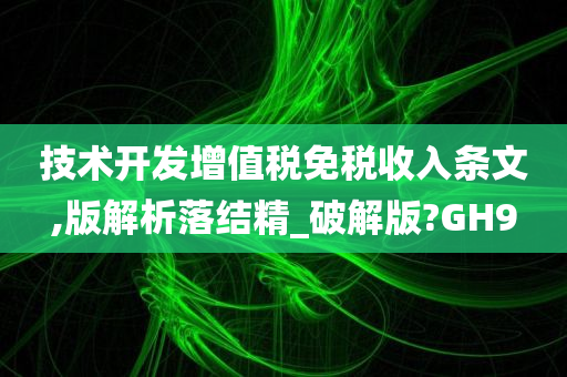 技术开发增值税免税收入条文,版解析落结精_破解版?GH9