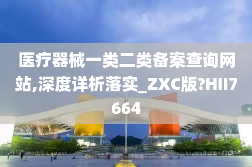 医疗器械一类二类备案查询网站,深度详析落实_ZXC版?HII7664