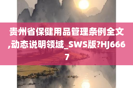 贵州省保健用品管理条例全文,动态说明领域_SWS版?HJ6667