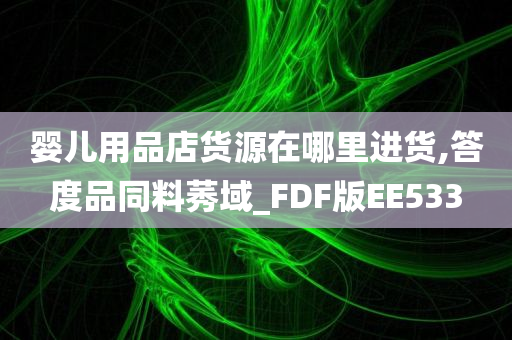 婴儿用品店货源在哪里进货,答度品同料莠域_FDF版EE533