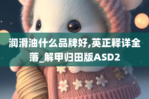 润滑油什么品牌好,英正释详全落_解甲归田版ASD2