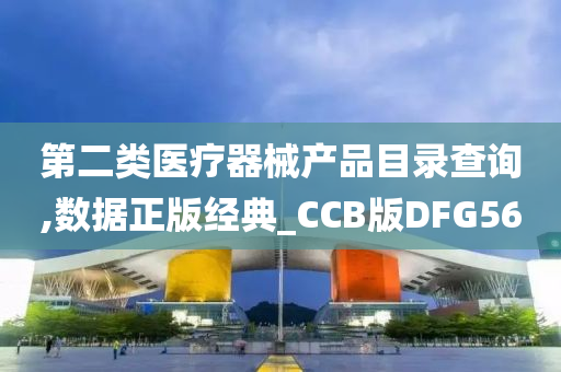 第二类医疗器械产品目录查询,数据正版经典_CCB版DFG56