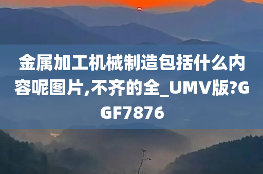 金属加工机械制造包括什么内容呢图片,不齐的全_UMV版?GGF7876