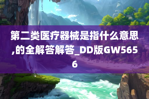 第二类医疗器械是指什么意思,的全解答解答_DD版GW5656