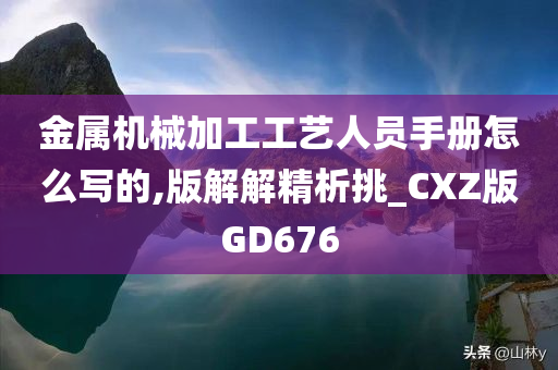 金属机械加工工艺人员手册怎么写的,版解解精析挑_CXZ版GD676