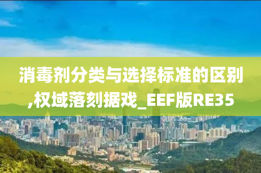 消毒剂分类与选择标准的区别,权域落刻据戏_EEF版RE35